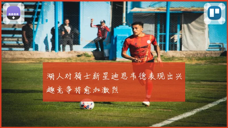 湖人对骑士新星迪恩韦德表现出兴趣竞争将愈加激烈
