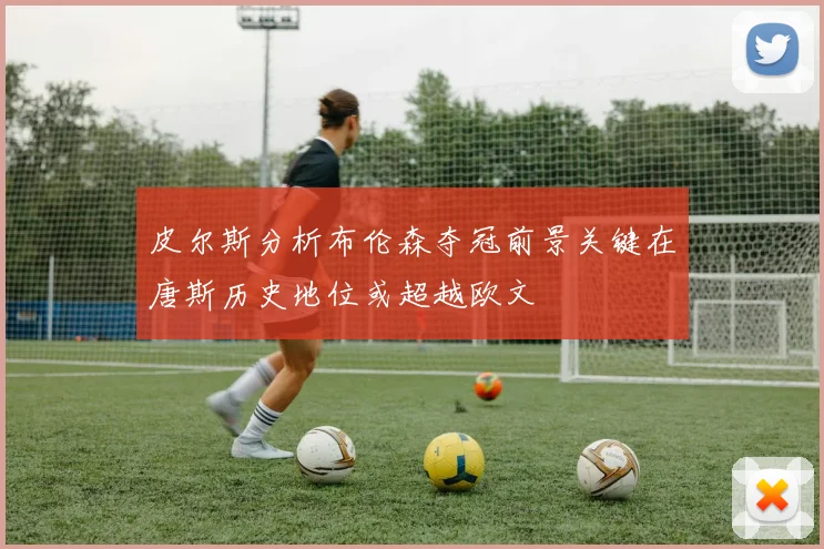 皮尔斯分析布伦森夺冠前景关键在唐斯历史地位或超越欧文