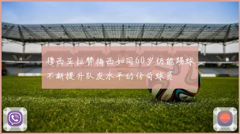 穆西亚拉赞梅西如同60岁仍能踢球不断提升队友水平的传奇球员