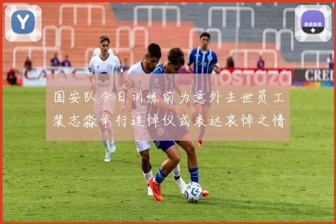国安队今日训练前为意外去世员工裴志淼举行追悼仪式表达哀悼之情