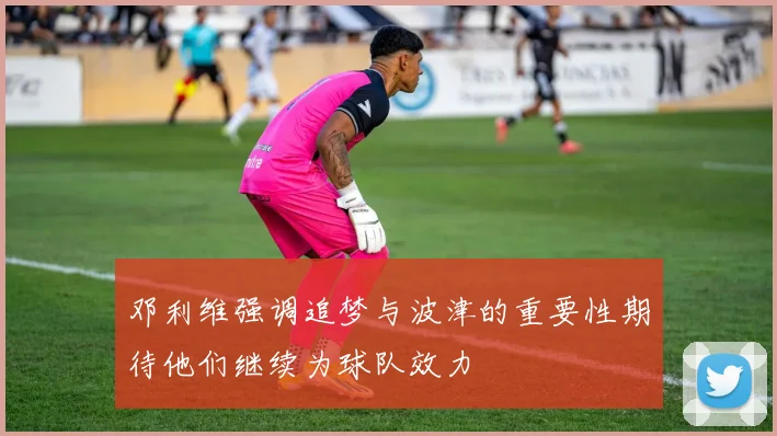邓利维强调追梦与波津的重要性期待他们继续为球队效力