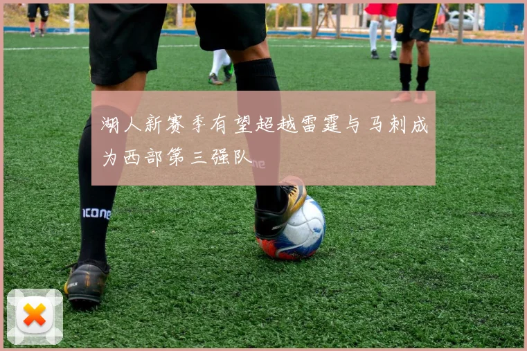 湖人新赛季有望超越雷霆与马刺成为西部第三强队