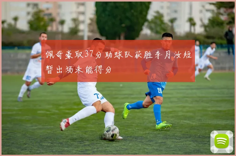 佩奇豪取37分助球队获胜李月汝短暂出场未能得分