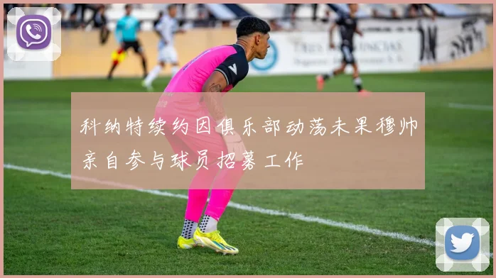 科纳特续约因俱乐部动荡未果穆帅亲自参与球员招募工作