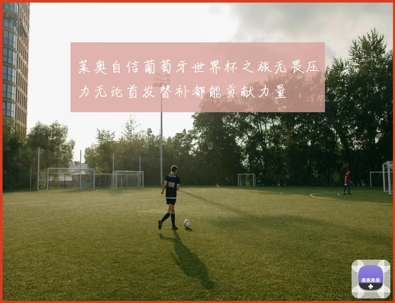 莱奥自信葡萄牙世界杯之旅无畏压力无论首发替补都能贡献力量