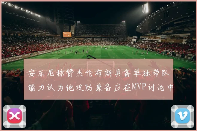 安东尼称赞杰伦布朗具备单独带队能力认为他攻防兼备应在MVP讨论中占有一席之地