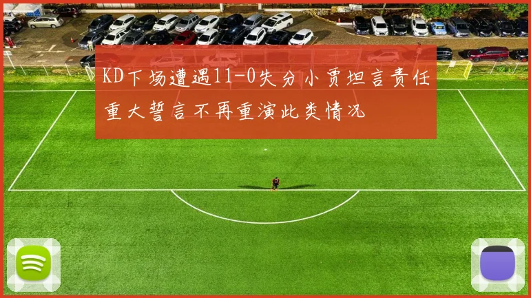 KD下场遭遇11-0失分小贾坦言责任重大誓言不再重演此类情况