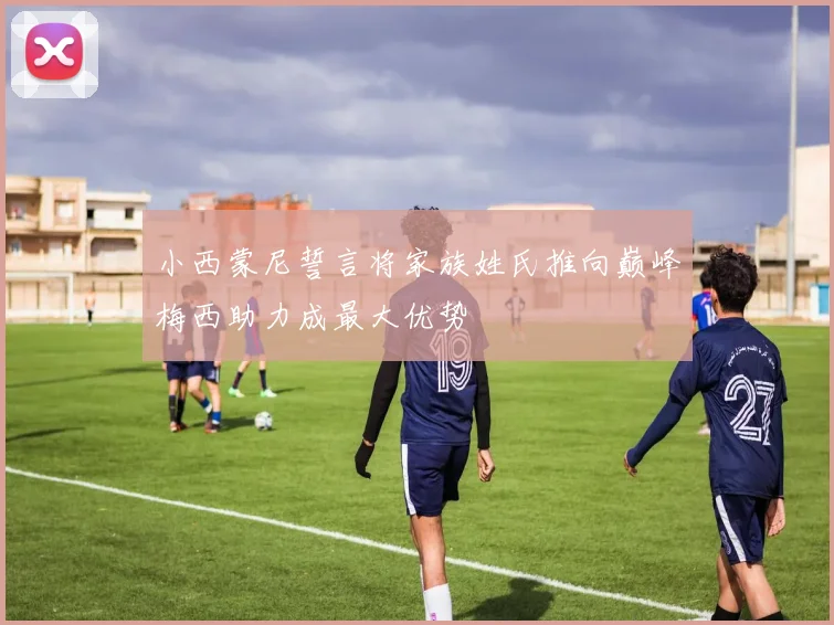 小西蒙尼誓言将家族姓氏推向巅峰梅西助力成最大优势
