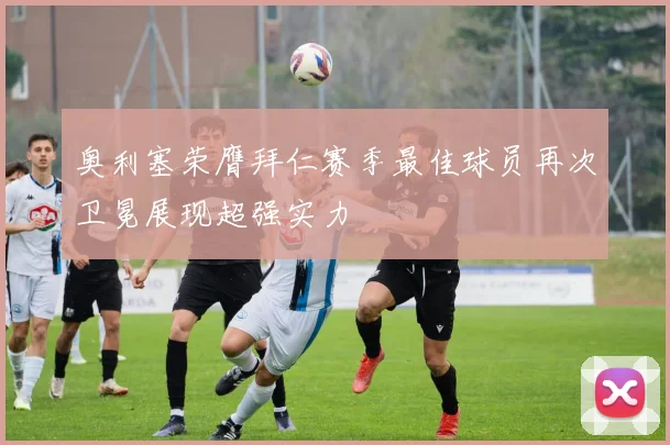 奥利塞荣膺拜仁赛季最佳球员再次卫冕展现超强实力