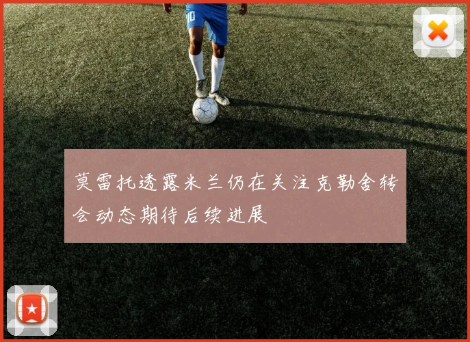 莫雷托透露米兰仍在关注克勒舍转会动态期待后续进展