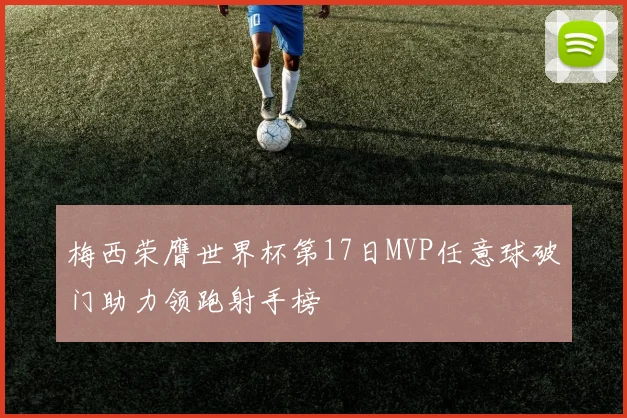 梅西荣膺世界杯第17日MVP任意球破门助力领跑射手榜