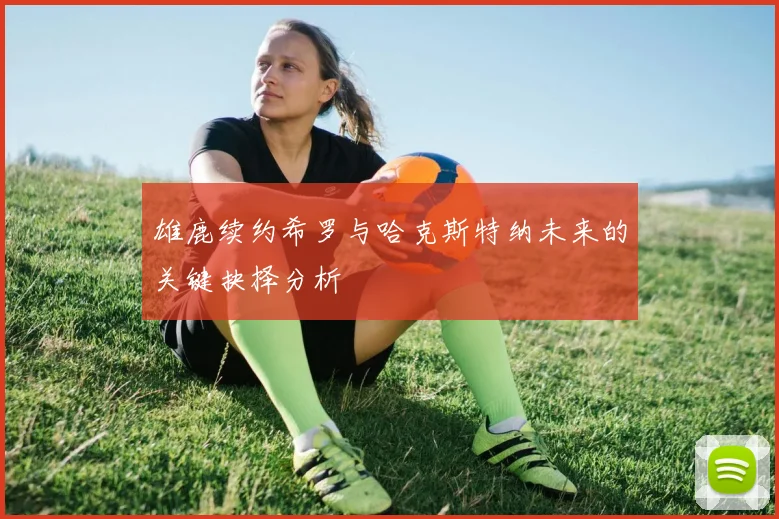雄鹿续约希罗与哈克斯特纳未来的关键抉择分析