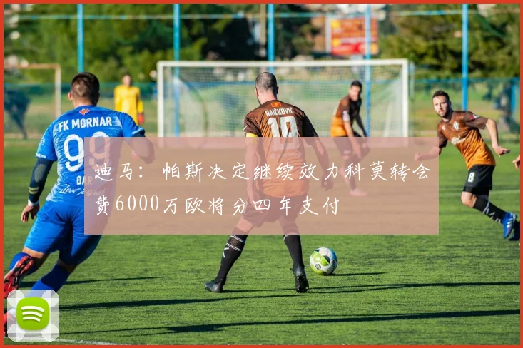 迪马：帕斯决定继续效力科莫转会费6000万欧将分四年支付