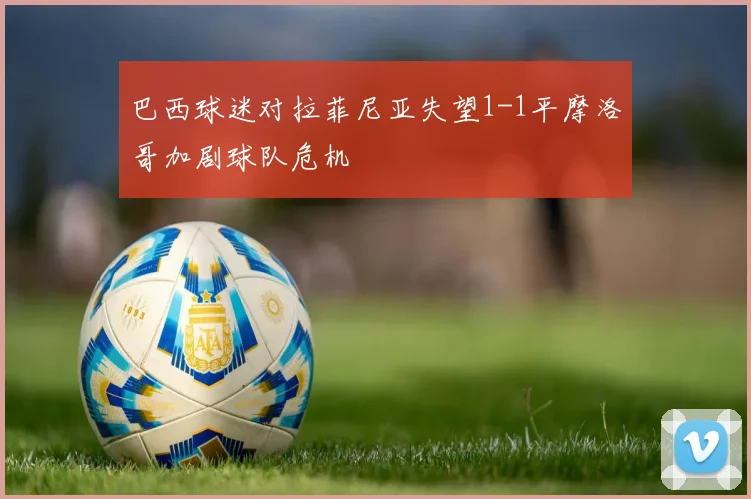 巴西球迷对拉菲尼亚失望1-1平摩洛哥加剧球队危机