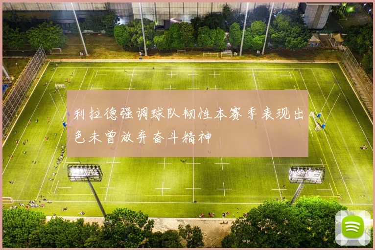 利拉德强调球队韧性本赛季表现出色未曾放弃奋斗精神