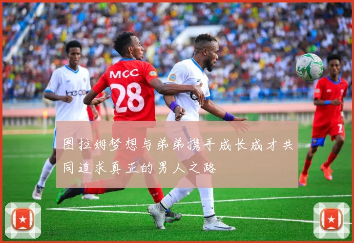 图拉姆梦想与弟弟携手成长成才共同追求真正的男人之路